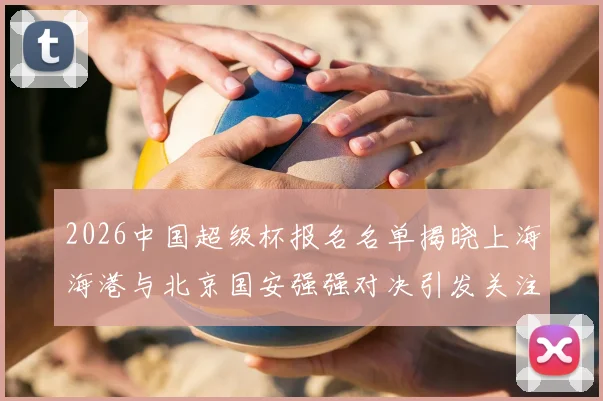 2026中国超级杯报名名单揭晓上海海港与北京国安强强对决引发关注