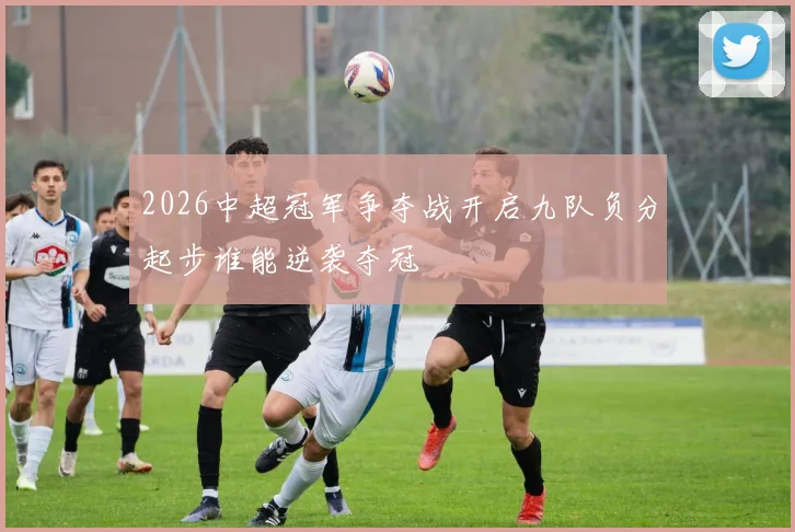 2026中超冠军争夺战开启九队负分起步谁能逆袭夺冠