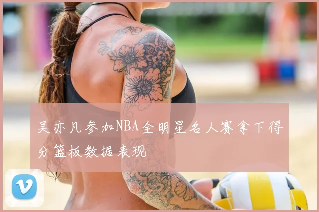 吴亦凡参加NBA全明星名人赛拿下得分篮板数据表现