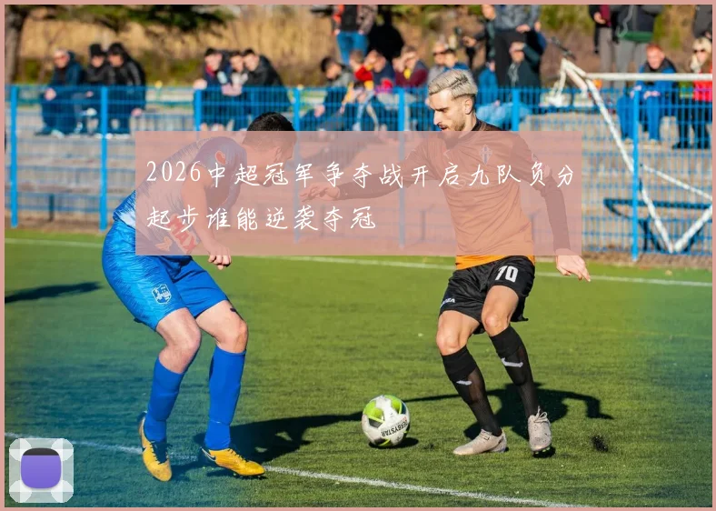 2026中超冠军争夺战开启九队负分起步谁能逆袭夺冠