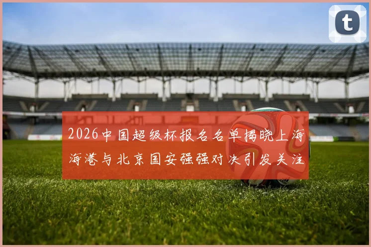 2026中国超级杯报名名单揭晓上海海港与北京国安强强对决引发关注