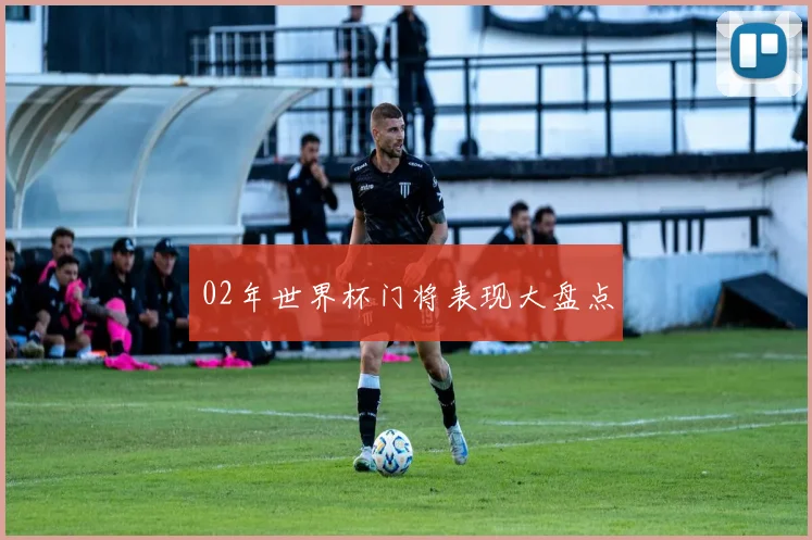 02年世界杯门将表现大盘点
