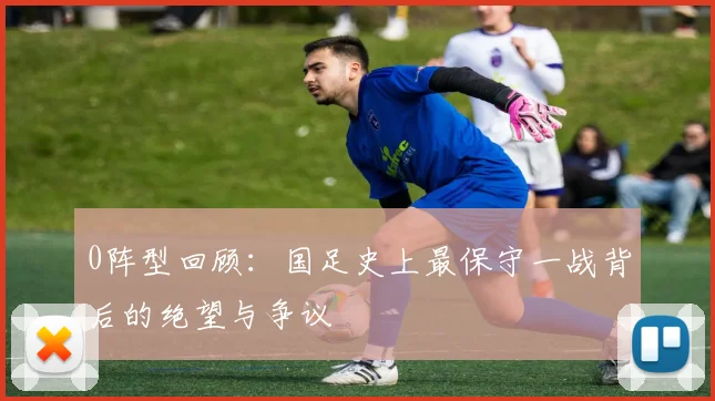 0阵型回顾：国足史上最保守一战背后的绝望与争议