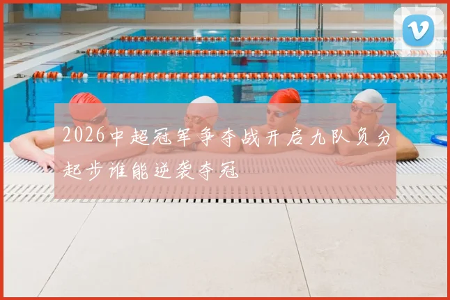 2026中超冠军争夺战开启九队负分起步谁能逆袭夺冠