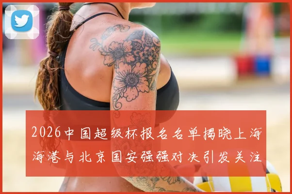 2026中国超级杯报名名单揭晓上海海港与北京国安强强对决引发关注
