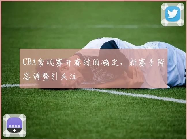CBA常规赛开赛时间确定，新赛季阵容调整引关注