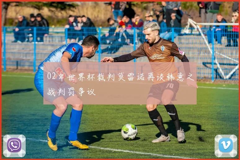 02年世界杯裁判莫雷诺再谈韩意之战判罚争议