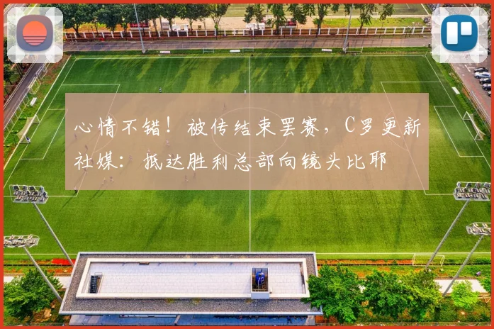 心情不错！被传结束罢赛，C罗更新社媒：抵达胜利总部向镜头比耶