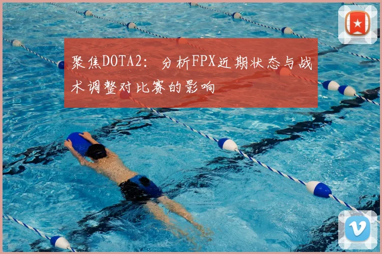 聚焦DOTA2：分析FPX近期状态与战术调整对比赛的影响