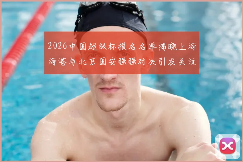 2026中国超级杯报名名单揭晓上海海港与北京国安强强对决引发关注