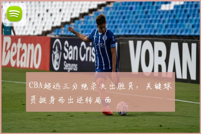 CBA超远三分绝杀决出胜负,关键球员挺身而出逆转局面