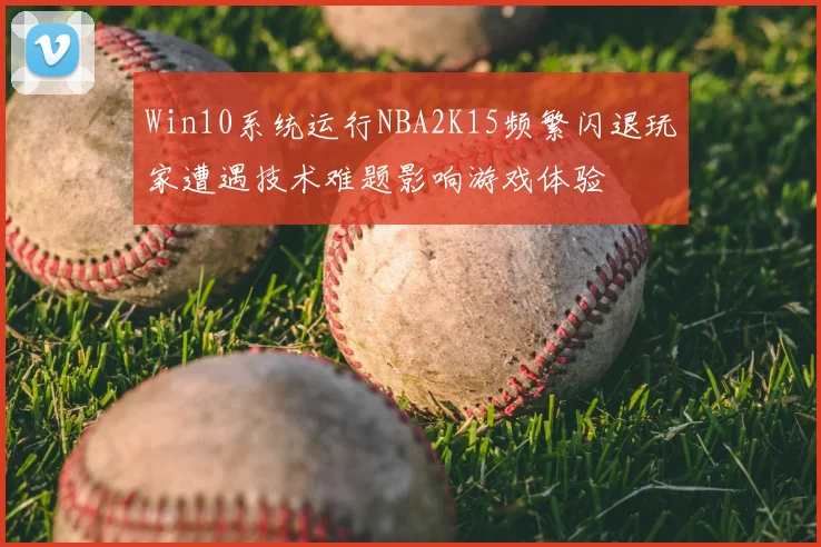 Win10系统运行NBA2K15频繁闪退玩家遭遇技术难题影响游戏体验