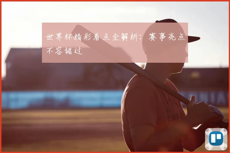 世界杯精彩看点全解析：赛事亮点不容错过