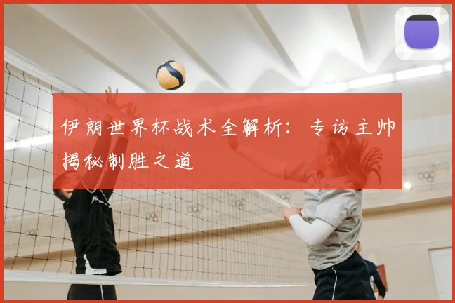 伊朗世界杯战术全解析：专访主帅揭秘制胜之道
