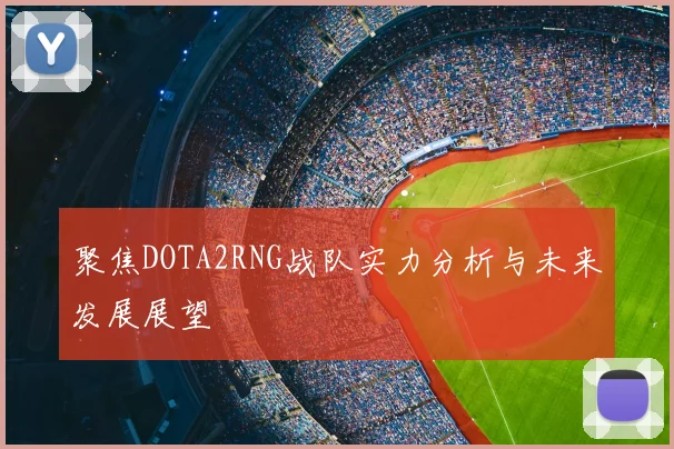 聚焦DOTA2RNG战队实力分析与未来发展展望