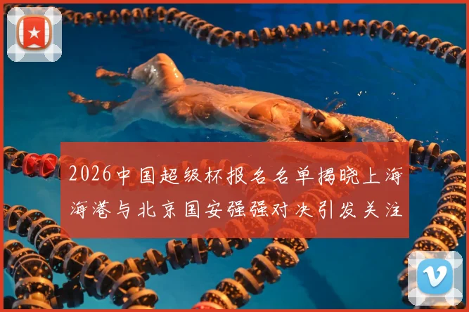 2026中国超级杯报名名单揭晓上海海港与北京国安强强对决引发关注