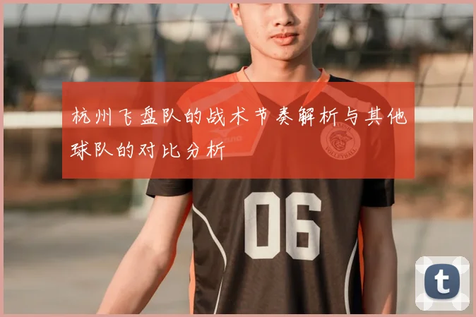杭州飞盘队的战术节奏解析与其他球队的对比分析