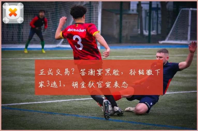 正式交易？答谢宴黑脸，孙铭徽下家3选1，胡金秋官宣表态