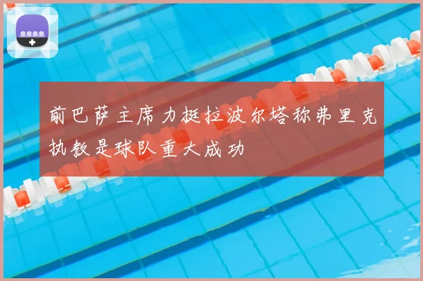 前巴萨主席力挺拉波尔塔称弗里克执教是球队重大成功