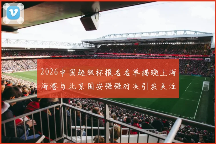 2026中国超级杯报名名单揭晓上海海港与北京国安强强对决引发关注