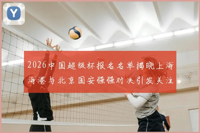 2026中国超级杯报名名单揭晓上海海港与北京国安强强对决引发关注