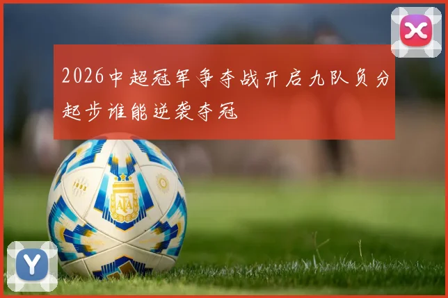 2026中超冠军争夺战开启九队负分起步谁能逆袭夺冠