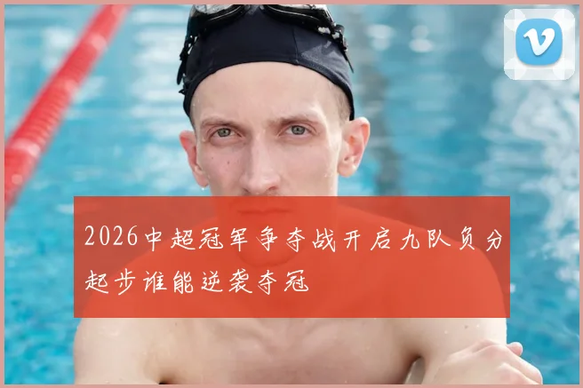 2026中超冠军争夺战开启九队负分起步谁能逆袭夺冠