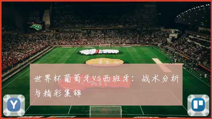世界杯葡萄牙vs西班牙：战术分析与精彩集锦