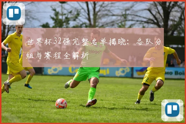 世界杯32强完整名单揭晓：各队分组与赛程全解析