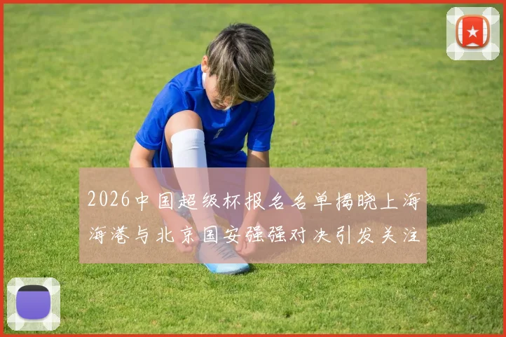 2026中国超级杯报名名单揭晓上海海港与北京国安强强对决引发关注