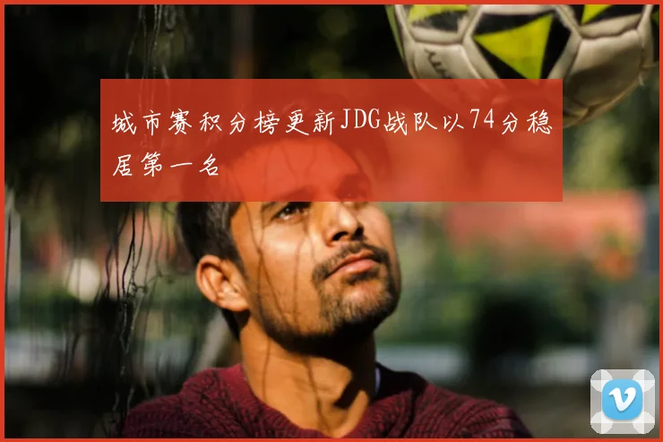 城市赛积分榜更新JDG战队以74分稳居第一名