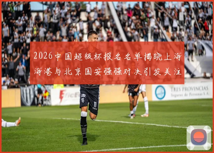 2026中国超级杯报名名单揭晓上海海港与北京国安强强对决引发关注