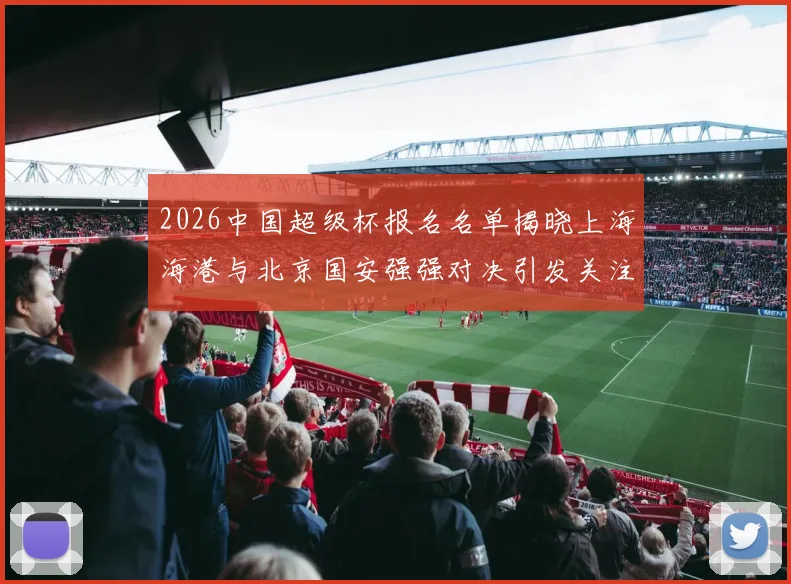 2026中国超级杯报名名单揭晓上海海港与北京国安强强对决引发关注