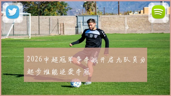 2026中超冠军争夺战开启九队负分起步谁能逆袭夺冠