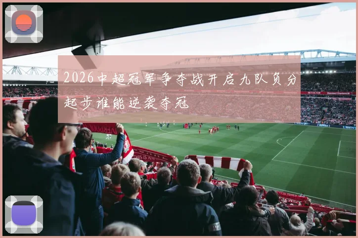 2026中超冠军争夺战开启九队负分起步谁能逆袭夺冠